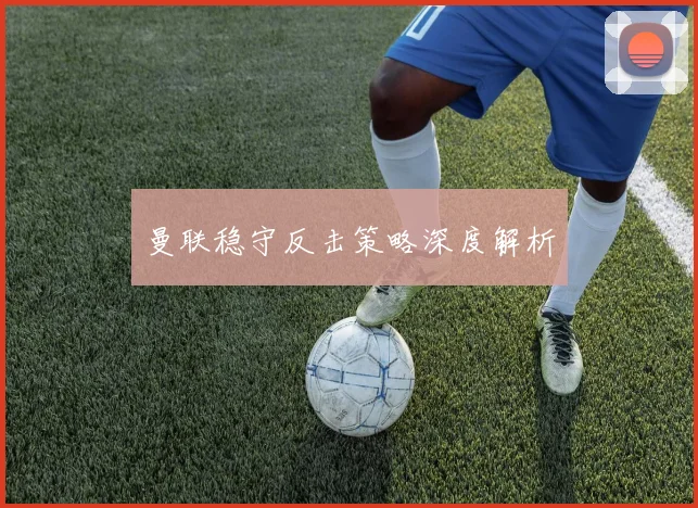 曼联稳守反击策略深度解析